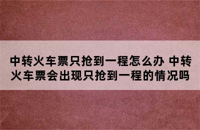 中转火车票只抢到一程怎么办 中转火车票会出现只抢到一程的情况吗